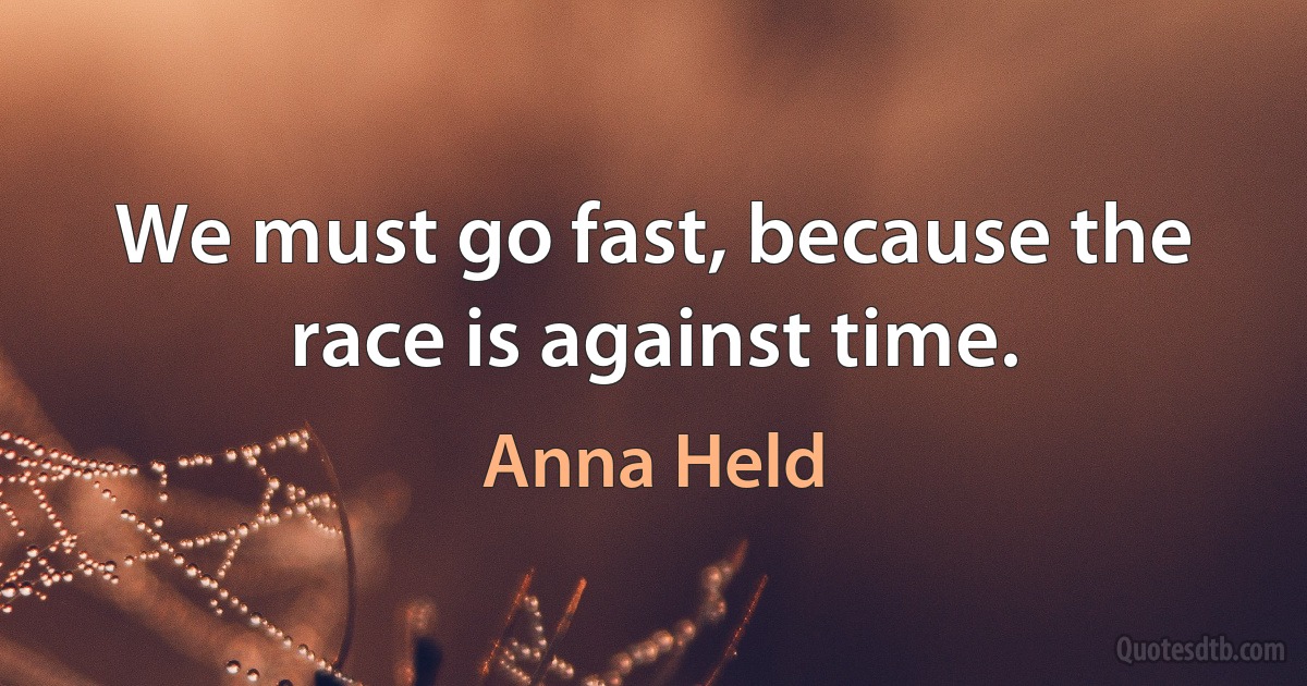 We must go fast, because the race is against time. (Anna Held)