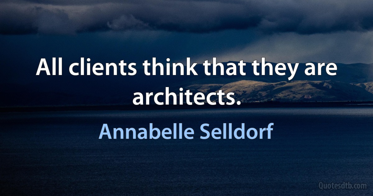 All clients think that they are architects. (Annabelle Selldorf)