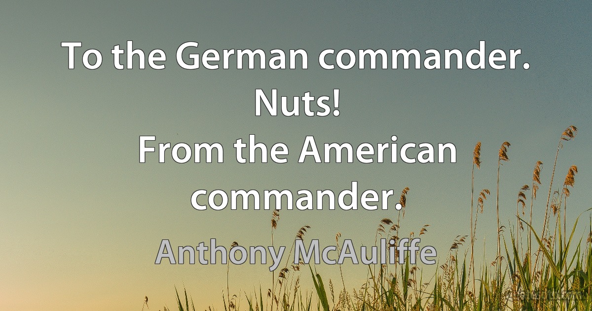 To the German commander.
Nuts!
From the American commander. (Anthony McAuliffe)