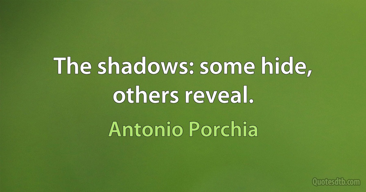 The shadows: some hide, others reveal. (Antonio Porchia)