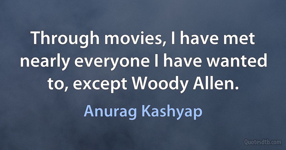 Through movies, I have met nearly everyone I have wanted to, except Woody Allen. (Anurag Kashyap)