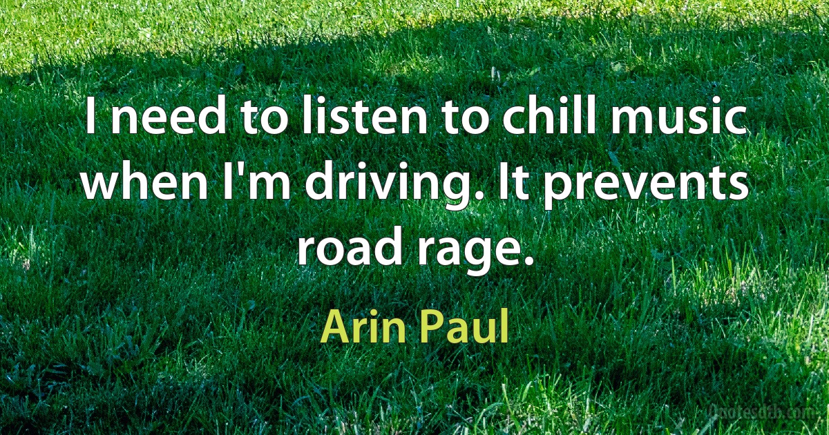 I need to listen to chill music when I'm driving. It prevents road rage. (Arin Paul)