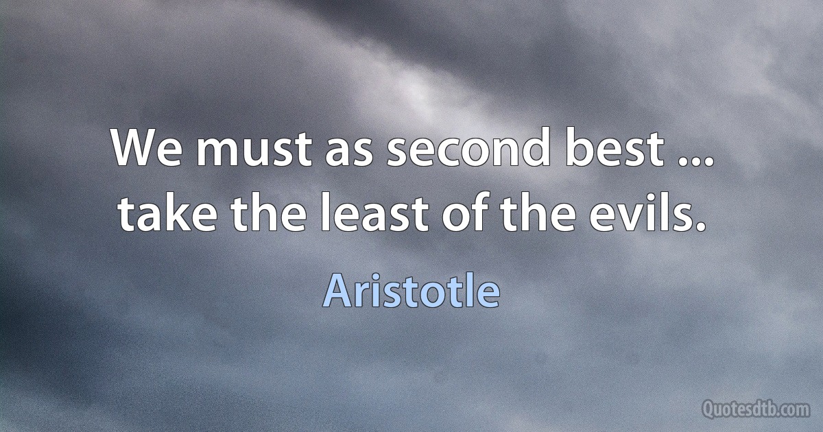 We must as second best ... take the least of the evils. (Aristotle)