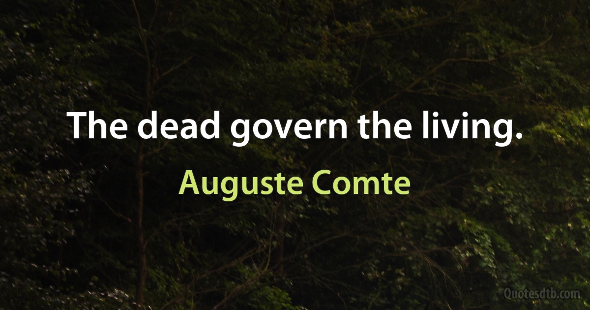 The dead govern the living. (Auguste Comte)