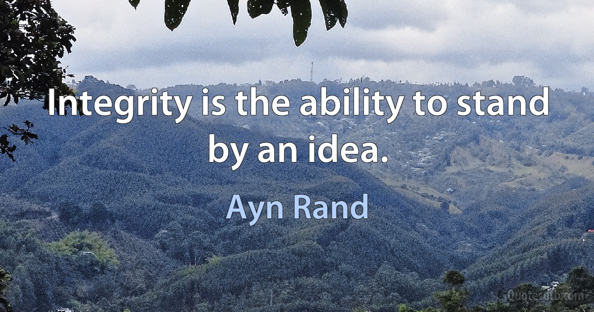 Integrity is the ability to stand by an idea. (Ayn Rand)