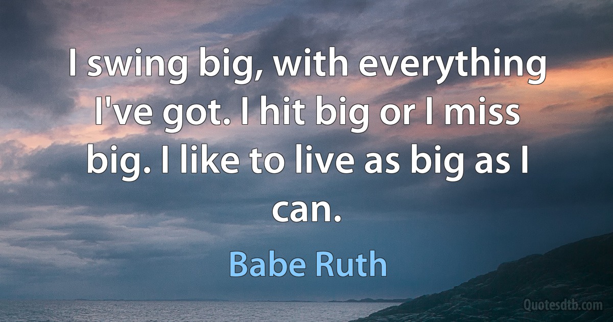 I swing big, with everything I've got. I hit big or I miss big. I like to live as big as I can. (Babe Ruth)