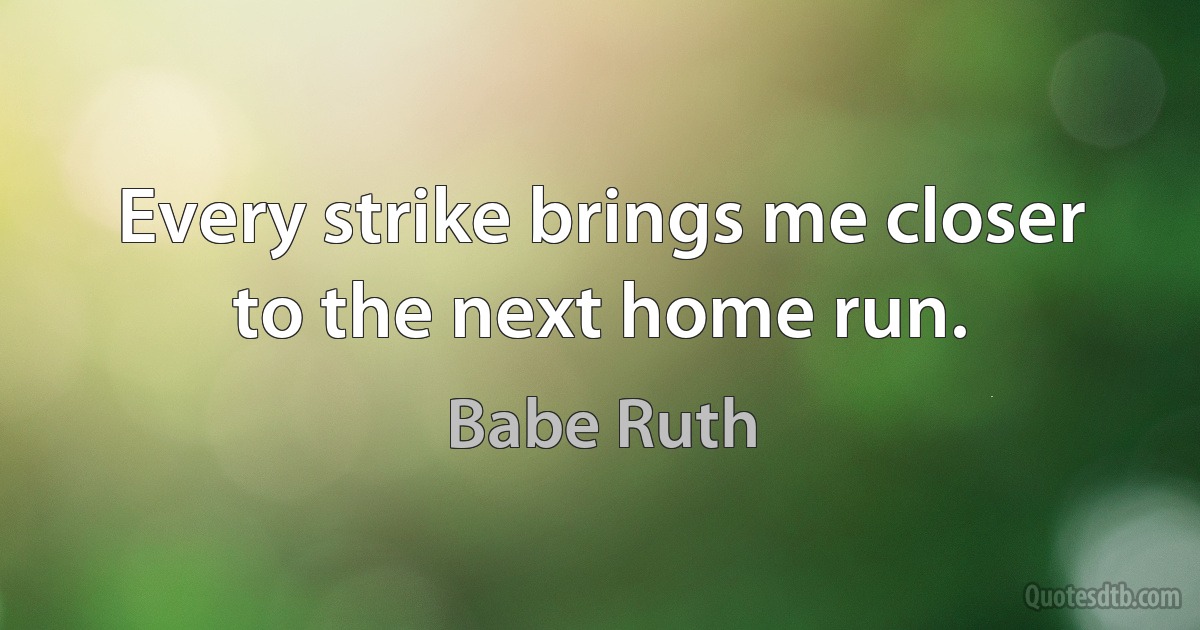 Every strike brings me closer to the next home run. (Babe Ruth)