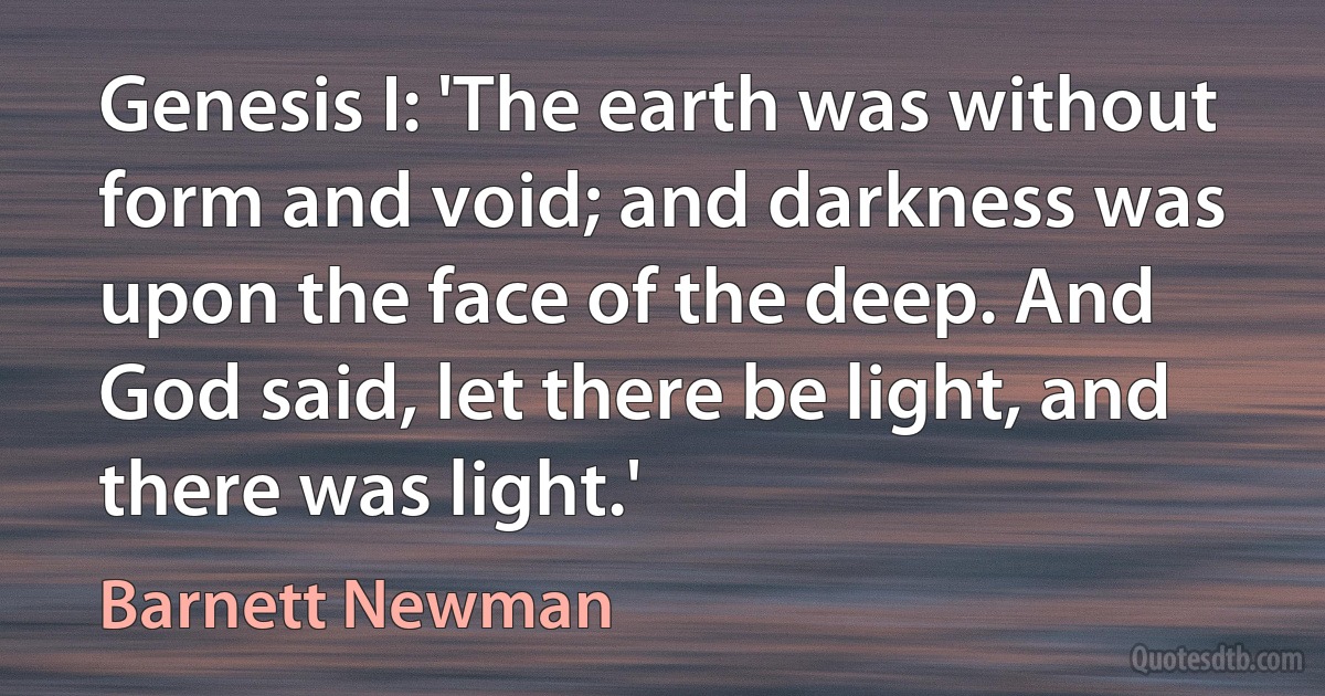 Genesis I: 'The earth was without form and void; and darkness was upon the face of the deep. And God said, let there be light, and there was light.' (Barnett Newman)