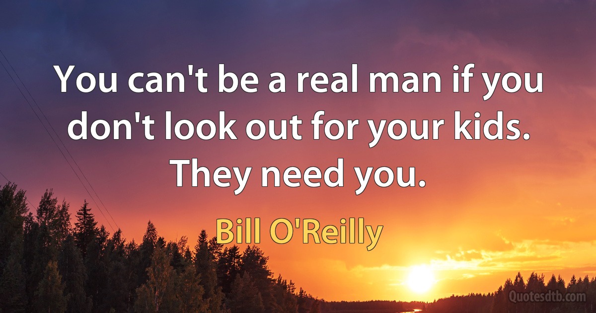 You can't be a real man if you don't look out for your kids. They need you. (Bill O'Reilly)