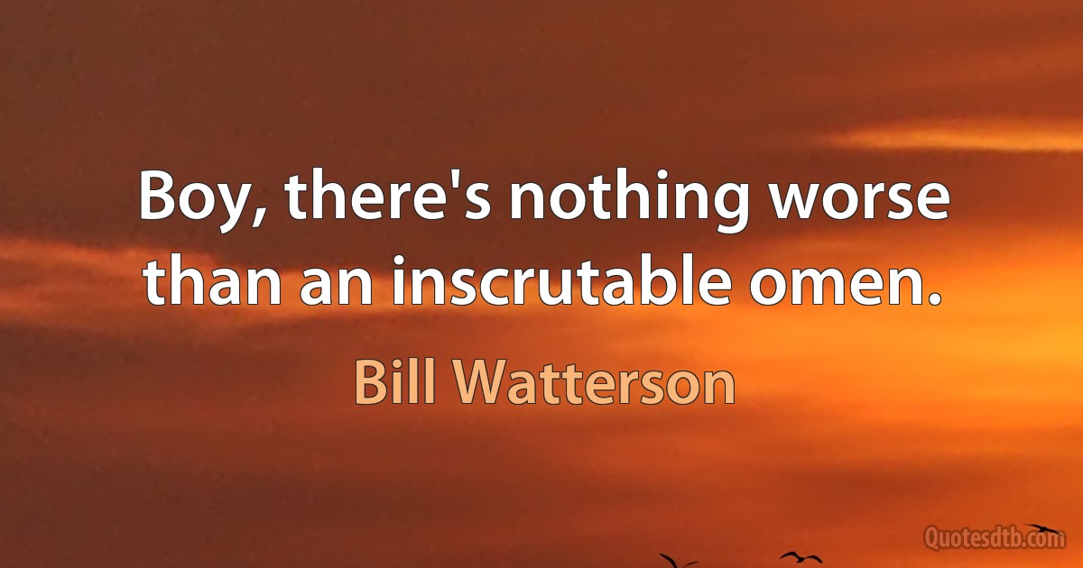 Boy, there's nothing worse than an inscrutable omen. (Bill Watterson)