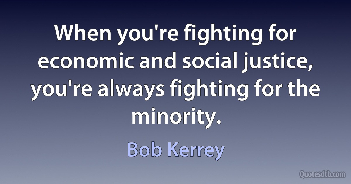 When you're fighting for economic and social justice, you're always fighting for the minority. (Bob Kerrey)