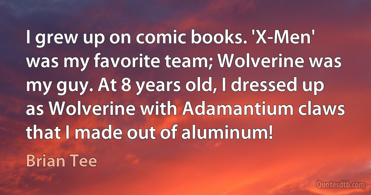 I grew up on comic books. 'X-Men' was my favorite team; Wolverine was my guy. At 8 years old, I dressed up as Wolverine with Adamantium claws that I made out of aluminum! (Brian Tee)