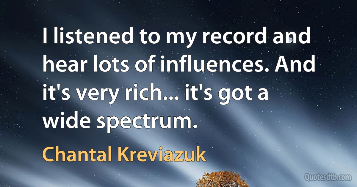 I listened to my record and hear lots of influences. And it's very rich... it's got a wide spectrum. (Chantal Kreviazuk)