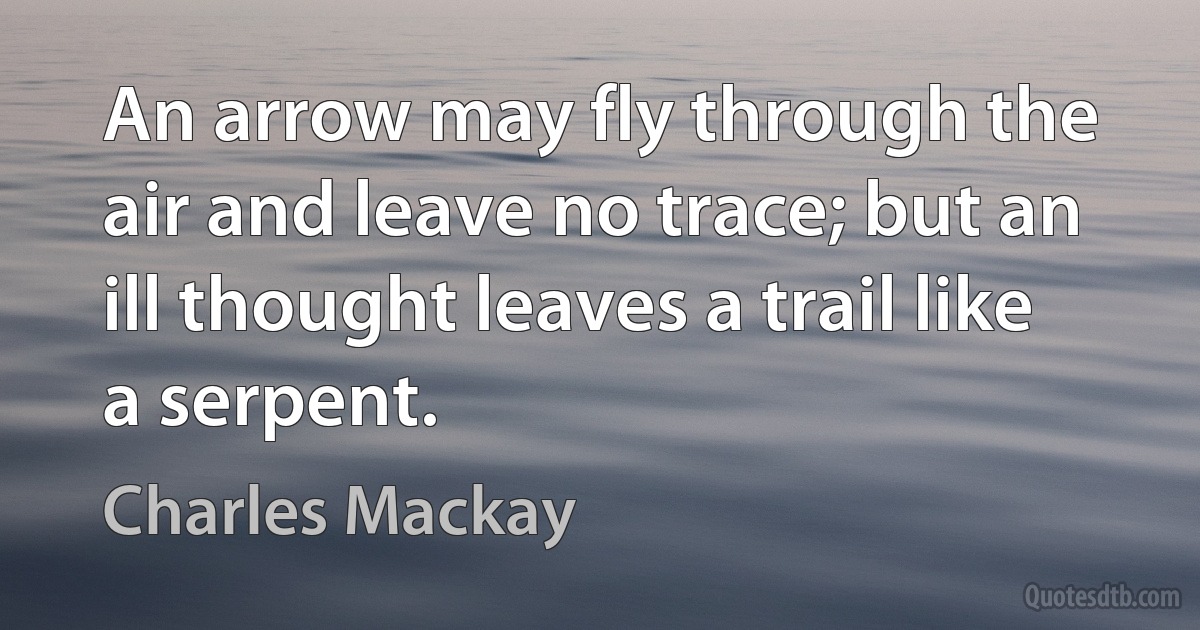 An arrow may fly through the air and leave no trace; but an ill thought leaves a trail like a serpent. (Charles Mackay)