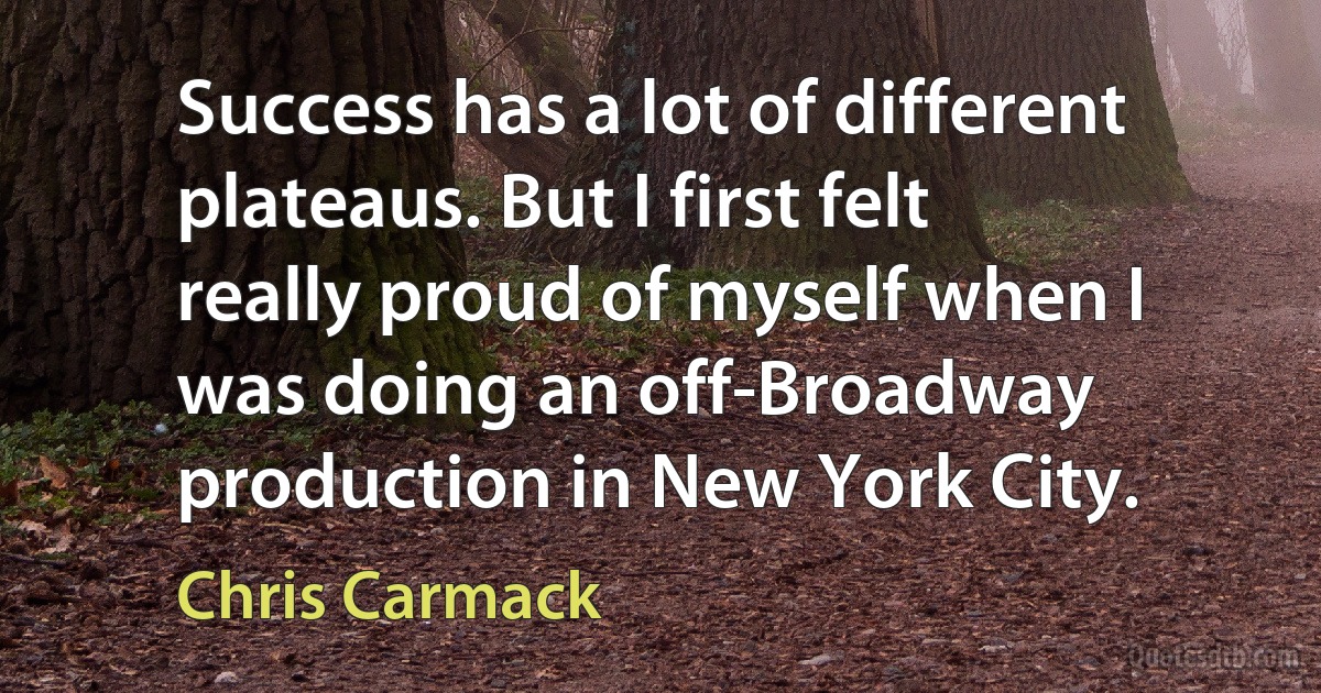 Success has a lot of different plateaus. But I first felt really proud of myself when I was doing an off-Broadway production in New York City. (Chris Carmack)