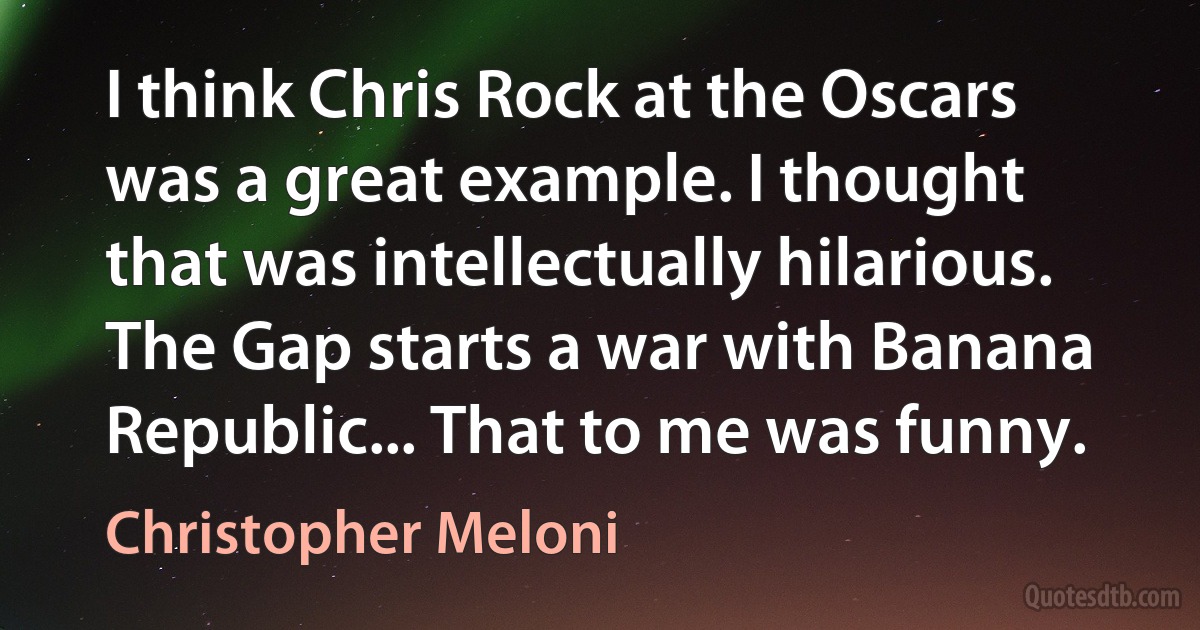 I think Chris Rock at the Oscars was a great example. I thought that was intellectually hilarious. The Gap starts a war with Banana Republic... That to me was funny. (Christopher Meloni)