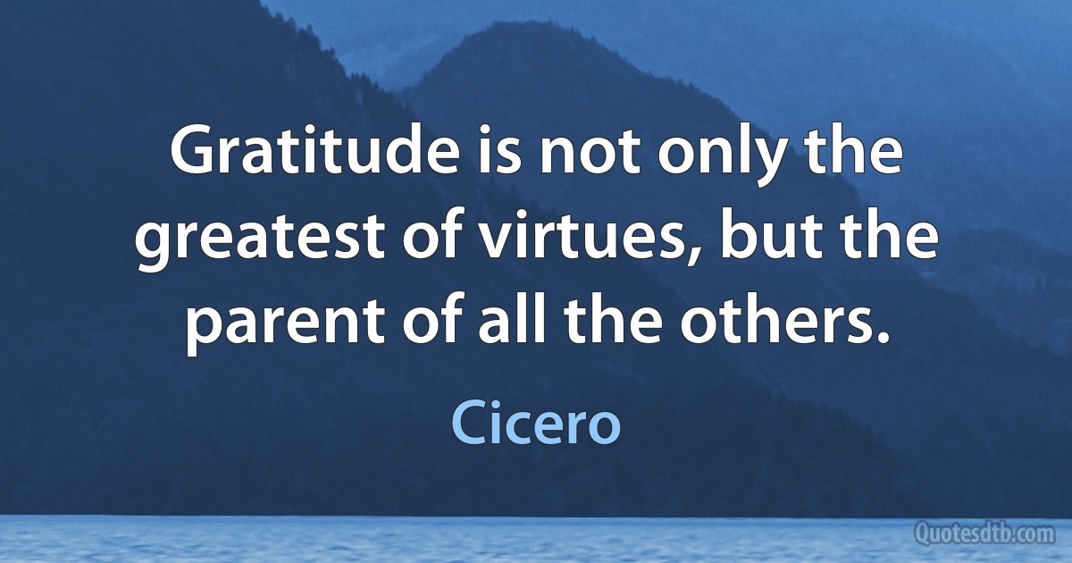 Gratitude is not only the greatest of virtues, but the parent of all the others. (Cicero)