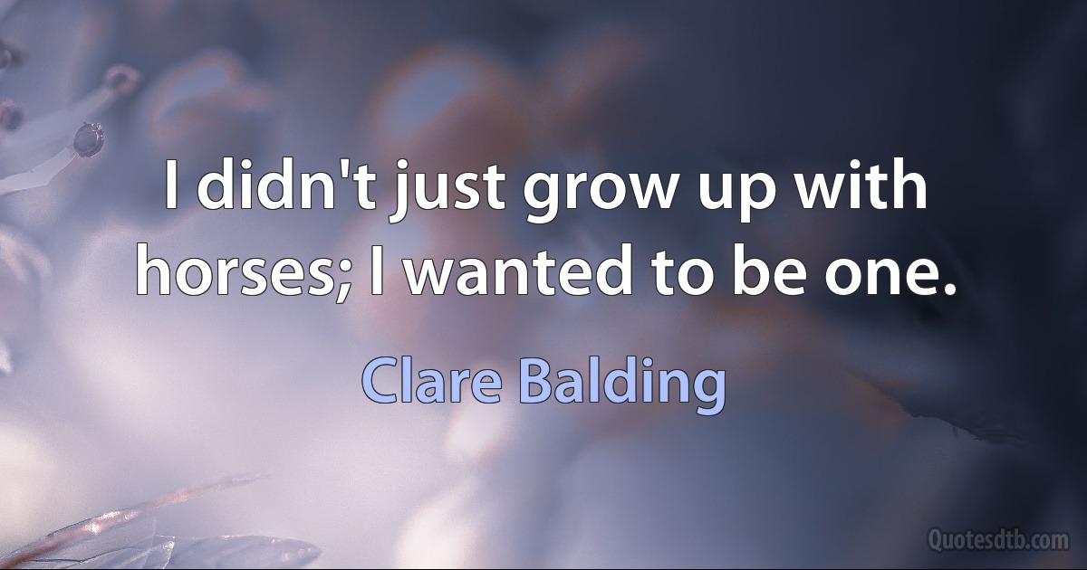 I didn't just grow up with horses; I wanted to be one. (Clare Balding)