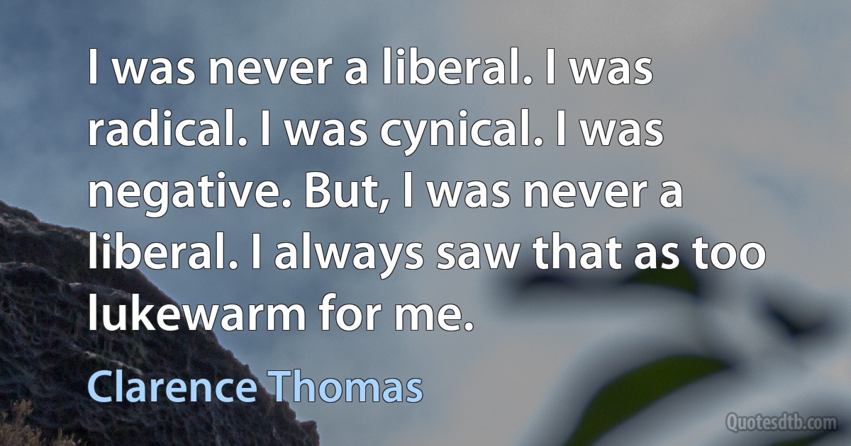 I was never a liberal. I was radical. I was cynical. I was negative. But, I was never a liberal. I always saw that as too lukewarm for me. (Clarence Thomas)