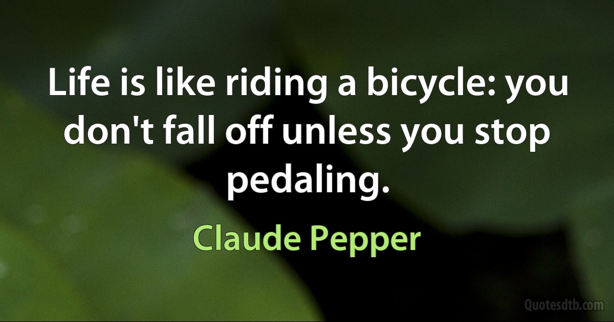 Life is like riding a bicycle: you don't fall off unless you stop pedaling. (Claude Pepper)