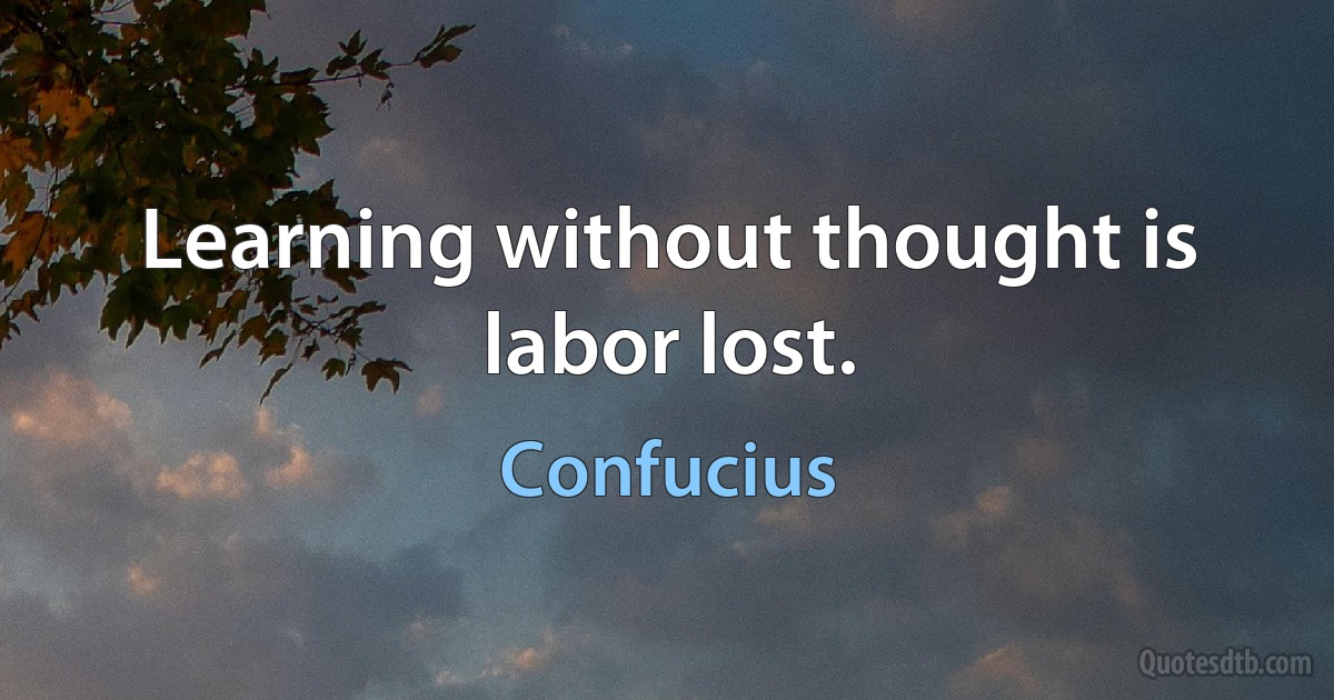 Learning without thought is labor lost. (Confucius)