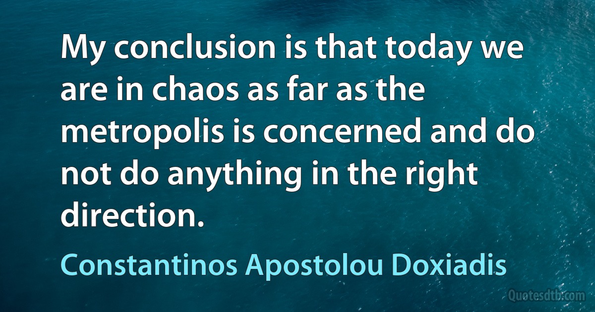 My conclusion is that today we are in chaos as far as the metropolis is concerned and do not do anything in the right direction. (Constantinos Apostolou Doxiadis)