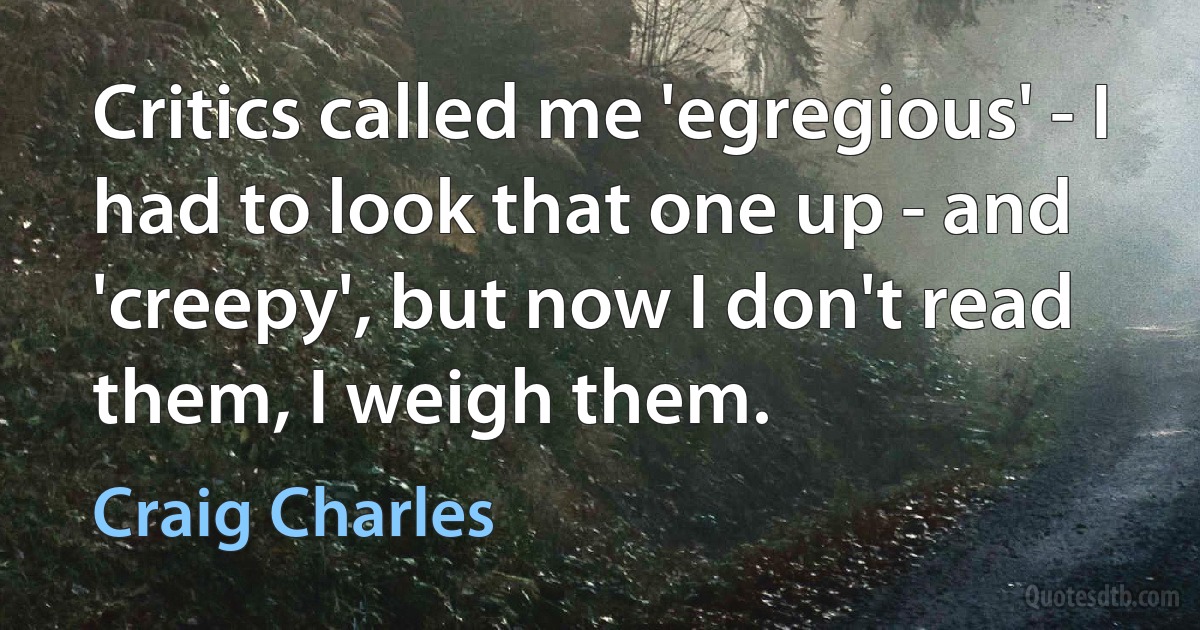 Critics called me 'egregious' - I had to look that one up - and 'creepy', but now I don't read them, I weigh them. (Craig Charles)