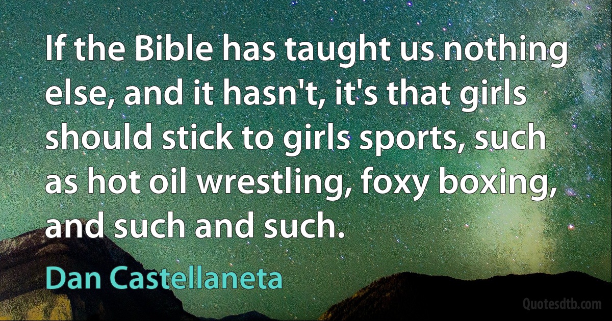 If the Bible has taught us nothing else, and it hasn't, it's that girls should stick to girls sports, such as hot oil wrestling, foxy boxing, and such and such. (Dan Castellaneta)