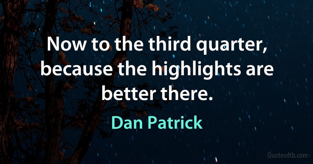 Now to the third quarter, because the highlights are better there. (Dan Patrick)