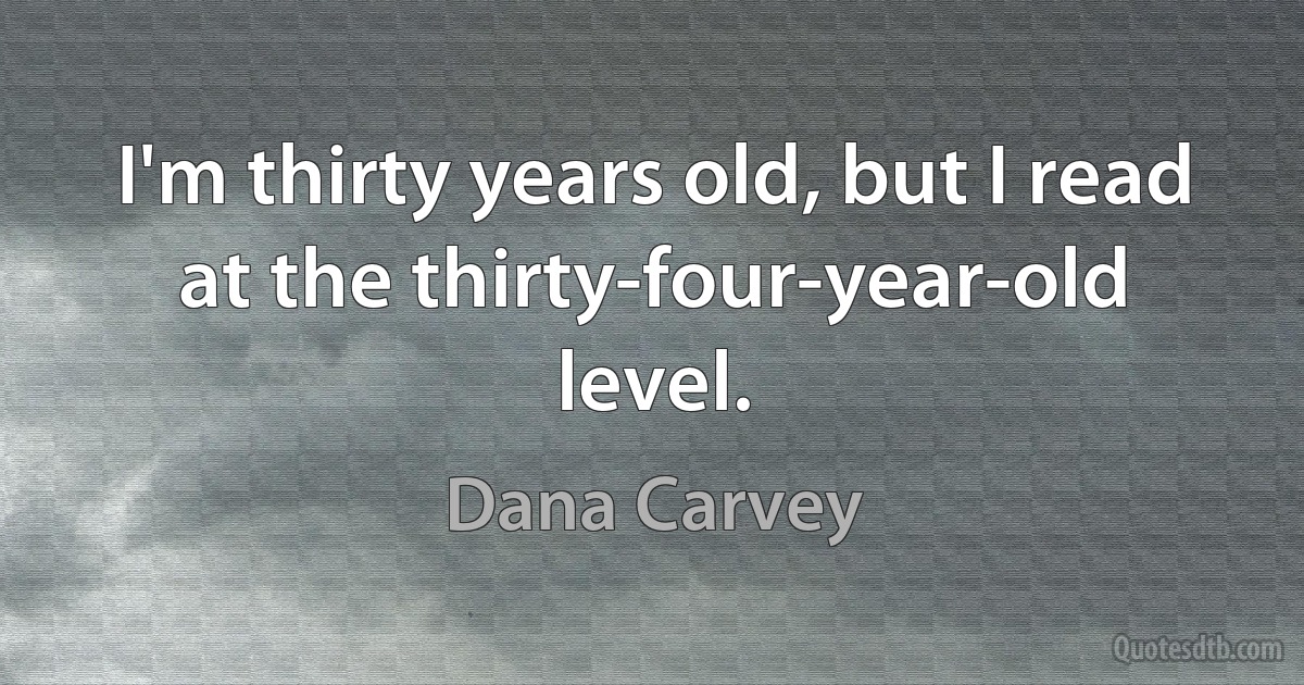 I'm thirty years old, but I read at the thirty-four-year-old level. (Dana Carvey)