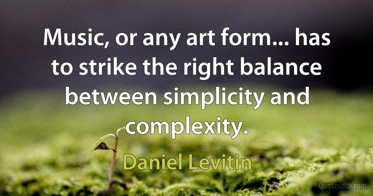 Music, or any art form... has to strike the right balance between simplicity and complexity. (Daniel Levitin)