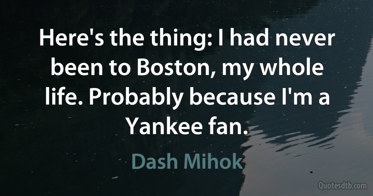 Here's the thing: I had never been to Boston, my whole life. Probably because I'm a Yankee fan. (Dash Mihok)