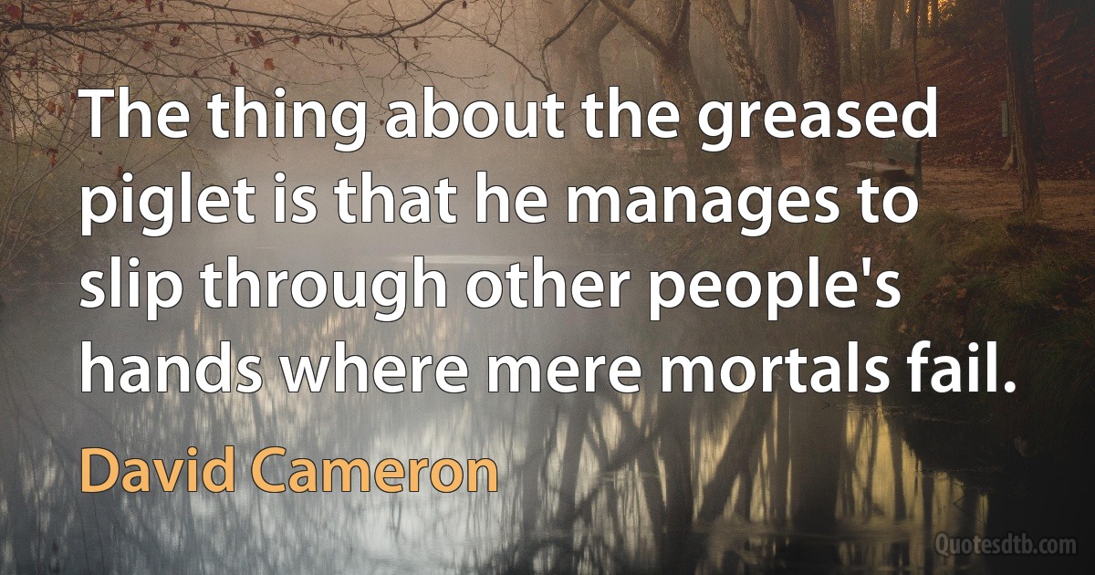 The thing about the greased piglet is that he manages to slip through other people's hands where mere mortals fail. (David Cameron)