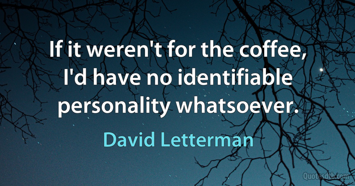 If it weren't for the coffee, I'd have no identifiable personality whatsoever. (David Letterman)