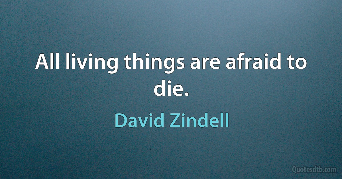 All living things are afraid to die. (David Zindell)