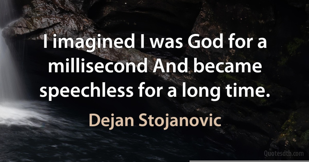 I imagined I was God for a millisecond And became speechless for a long time. (Dejan Stojanovic)