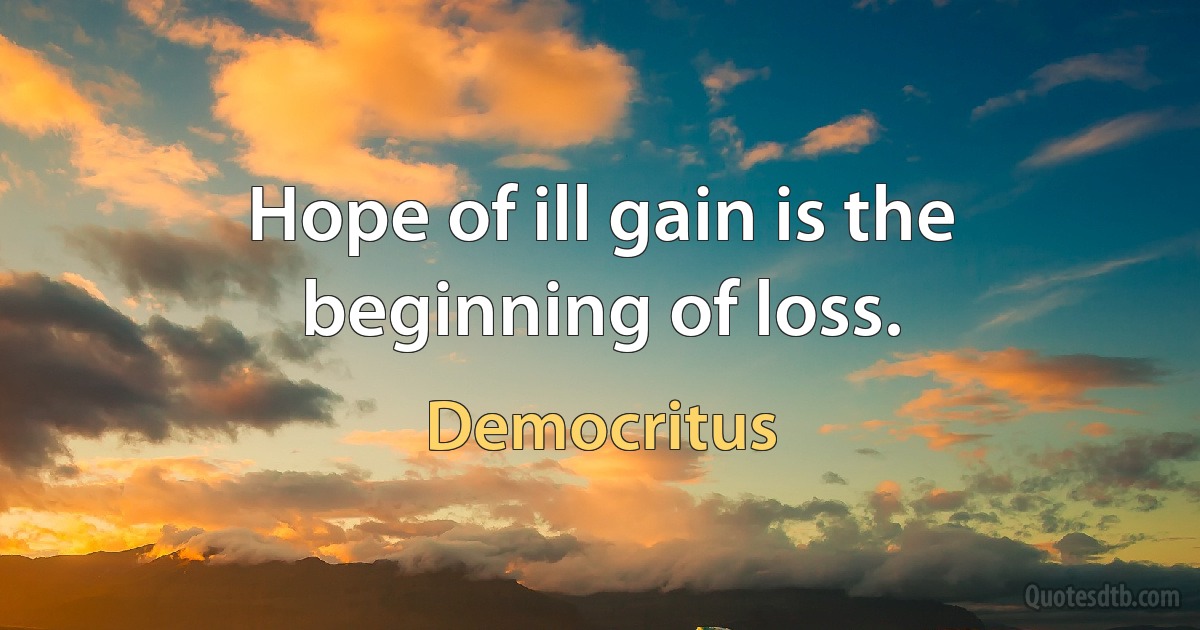 Hope of ill gain is the beginning of loss. (Democritus)