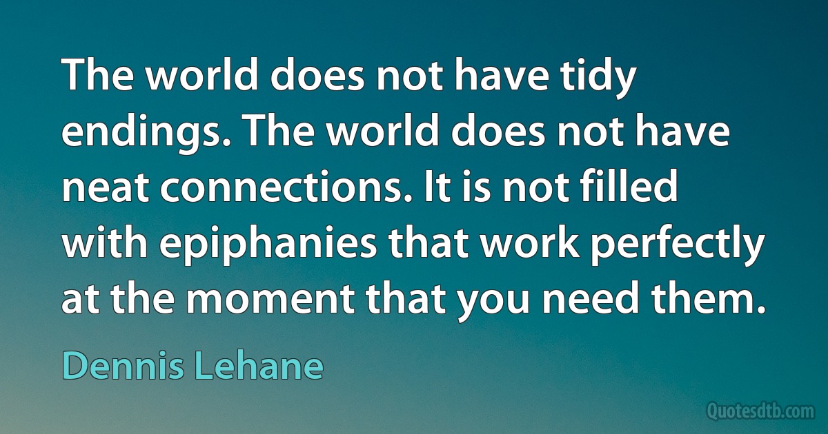 The world does not have tidy endings. The world does not have neat connections. It is not filled with epiphanies that work perfectly at the moment that you need them. (Dennis Lehane)