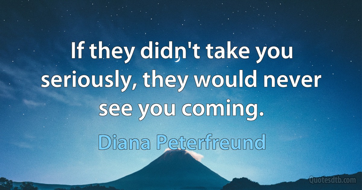 If they didn't take you seriously, they would never see you coming. (Diana Peterfreund)