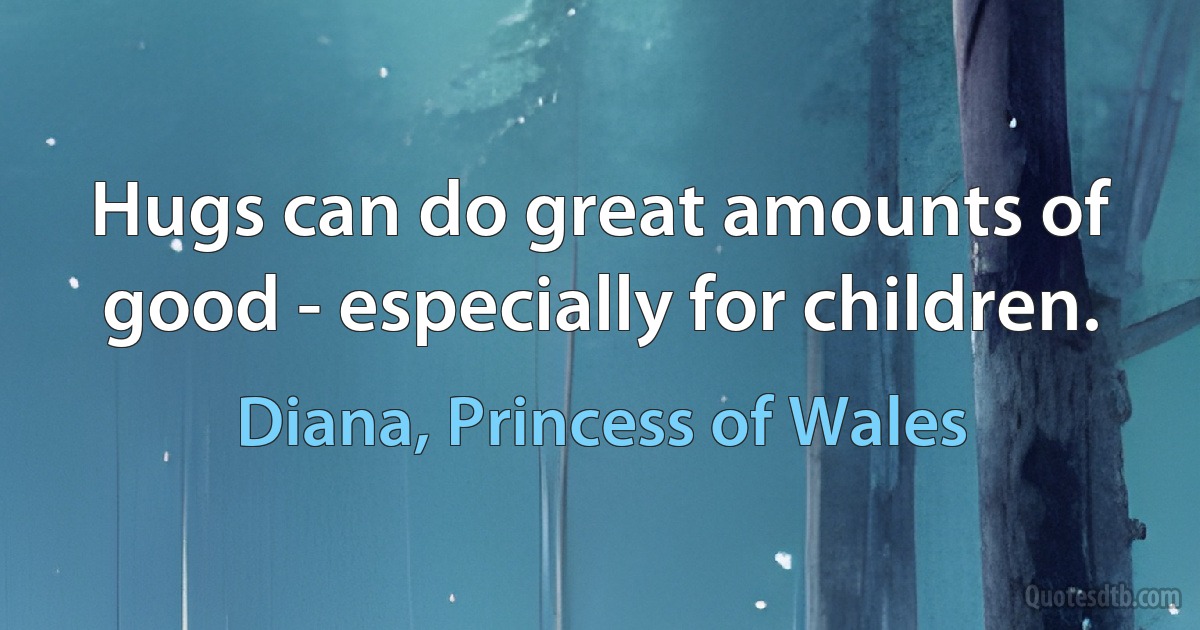 Hugs can do great amounts of good - especially for children. (Diana, Princess of Wales)