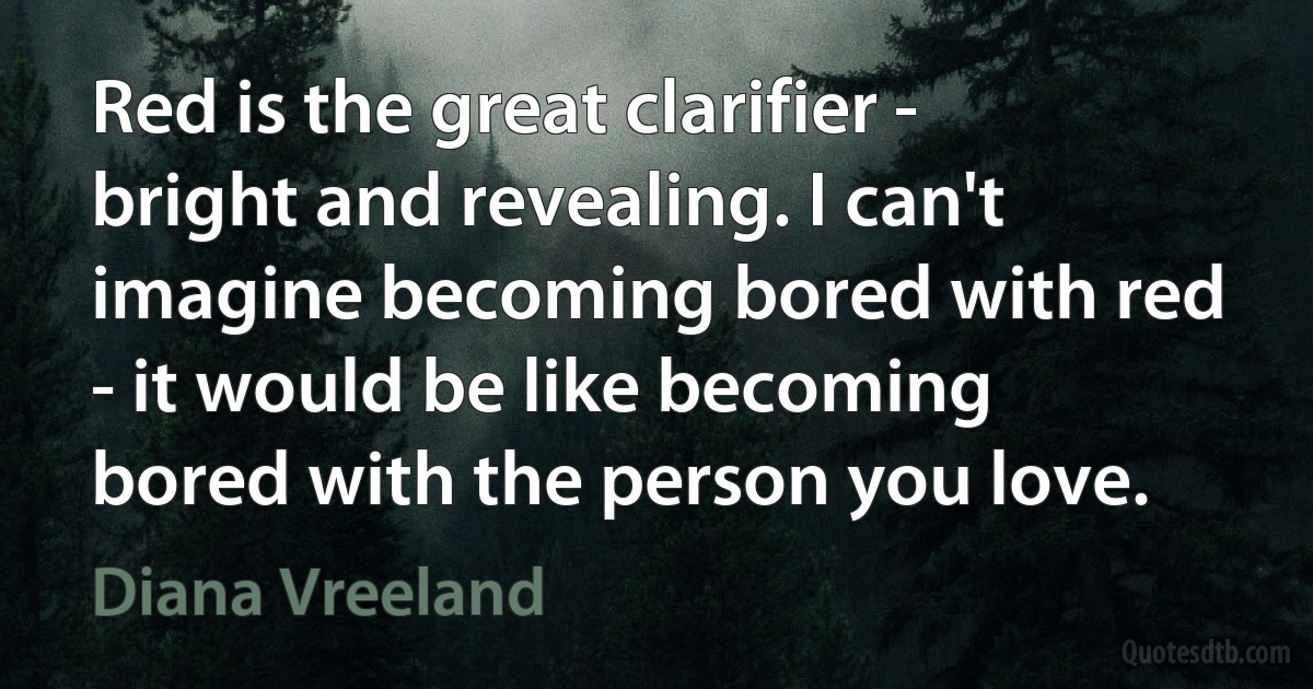 Red is the great clarifier - bright and revealing. I can't imagine becoming bored with red - it would be like becoming bored with the person you love. (Diana Vreeland)