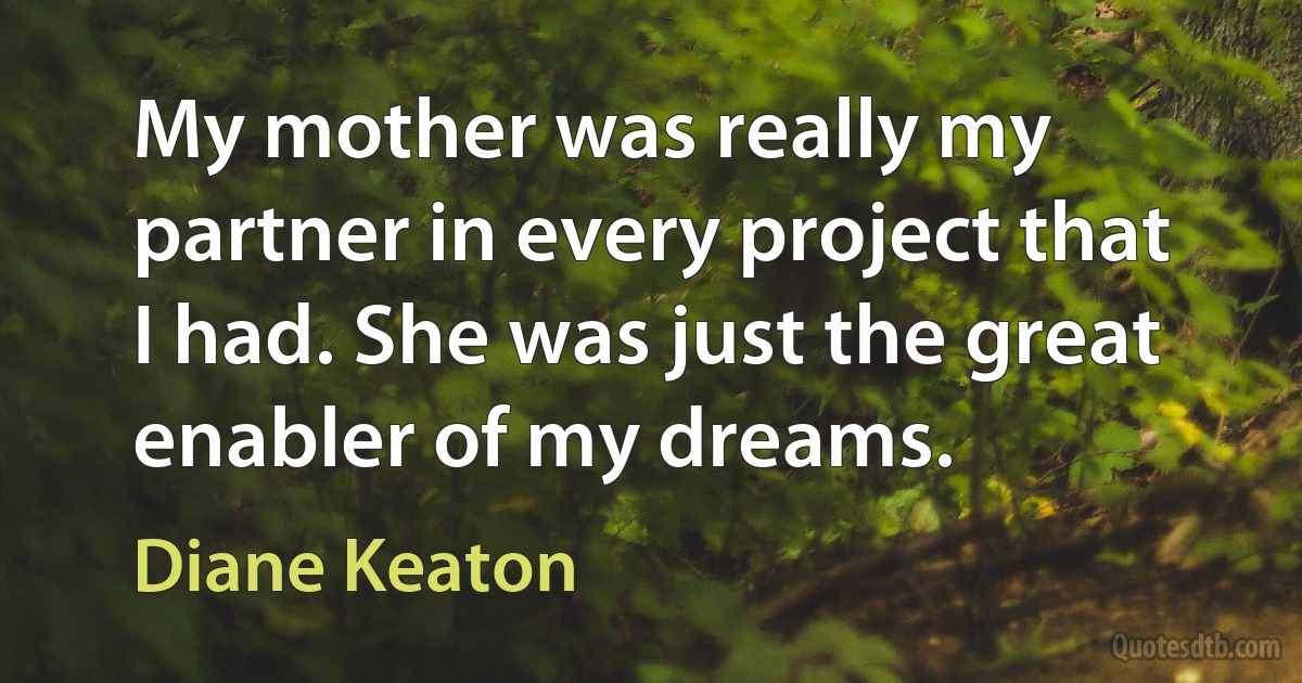 My mother was really my partner in every project that I had. She was just the great enabler of my dreams. (Diane Keaton)