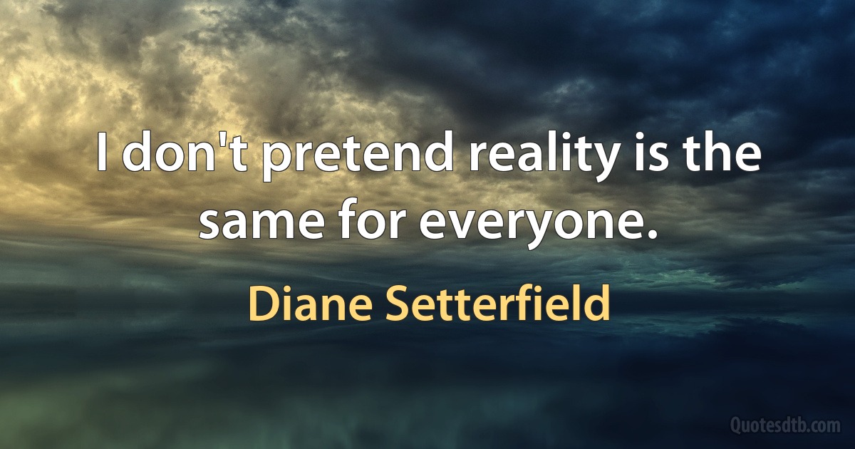 I don't pretend reality is the same for everyone. (Diane Setterfield)