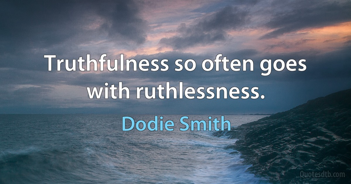 Truthfulness so often goes with ruthlessness. (Dodie Smith)