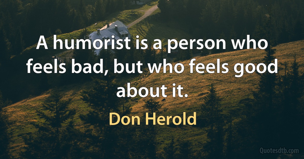 A humorist is a person who feels bad, but who feels good about it. (Don Herold)