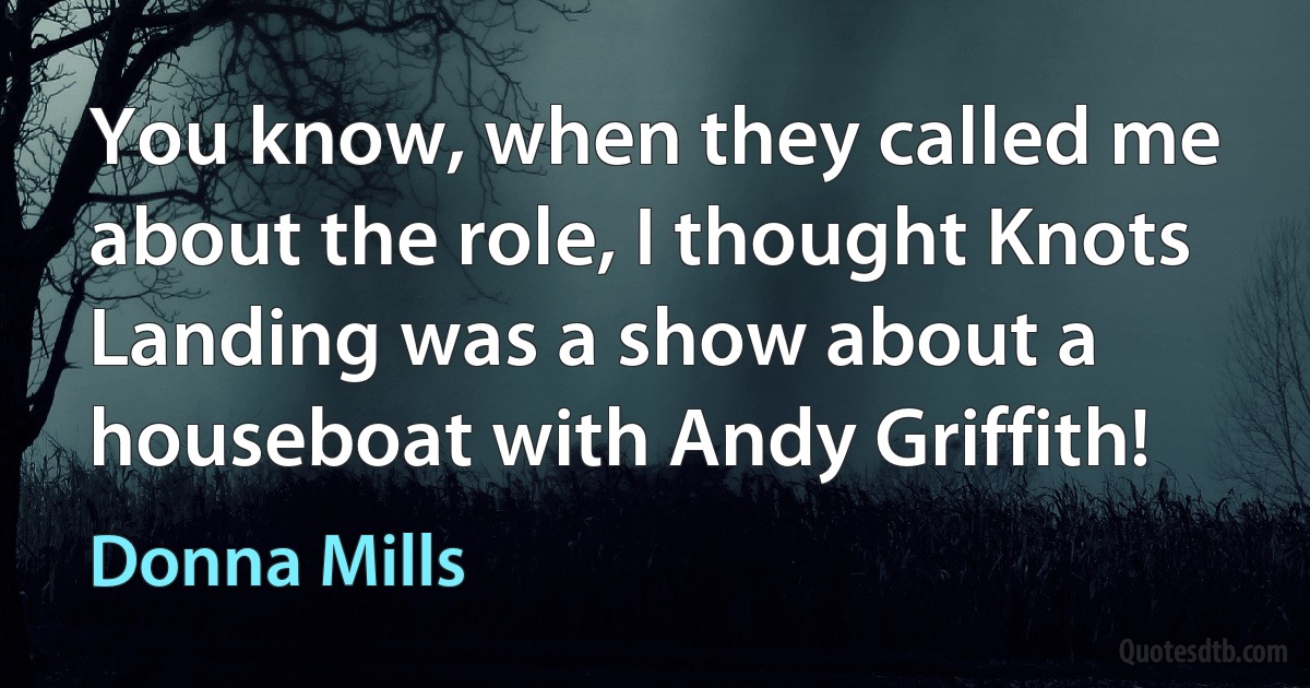 You know, when they called me about the role, I thought Knots Landing was a show about a houseboat with Andy Griffith! (Donna Mills)