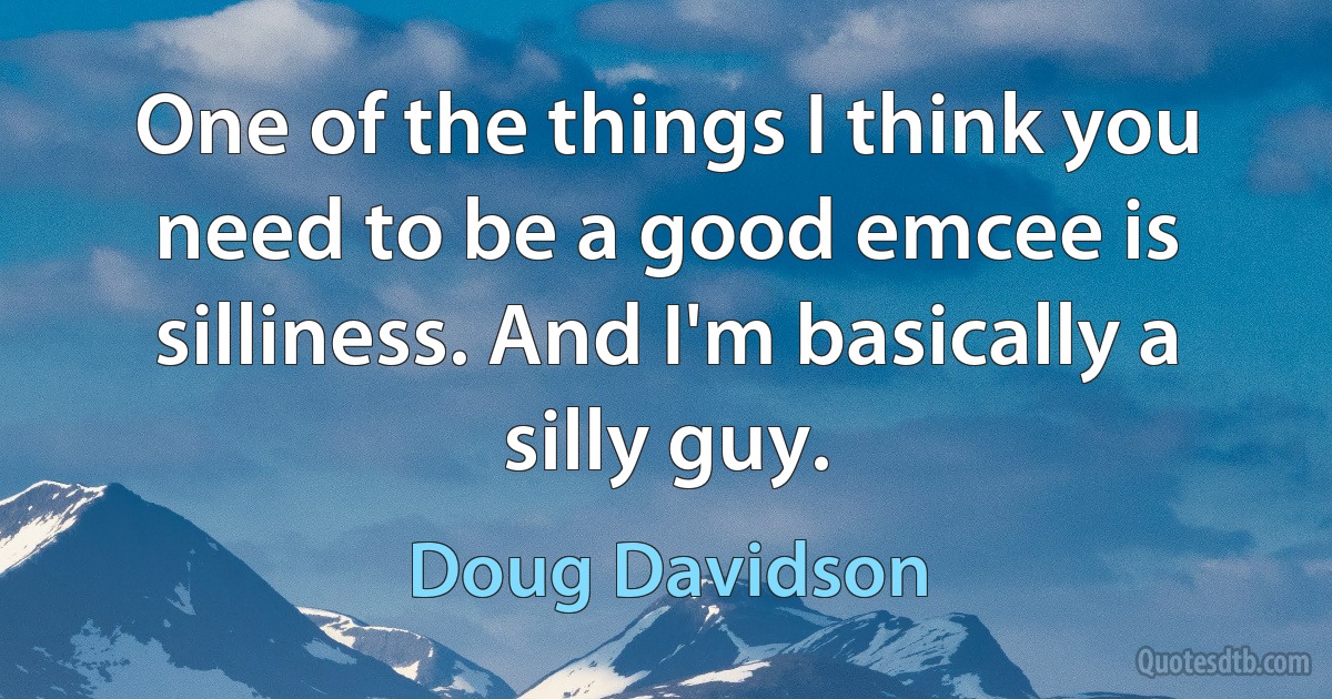 One of the things I think you need to be a good emcee is silliness. And I'm basically a silly guy. (Doug Davidson)