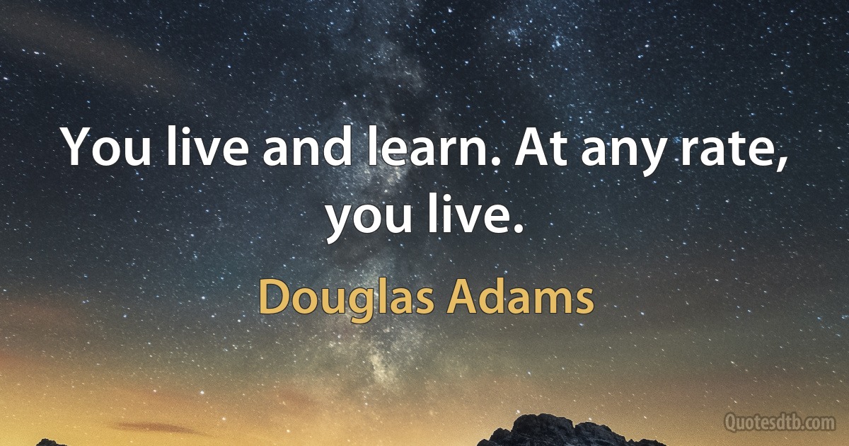 You live and learn. At any rate, you live. (Douglas Adams)