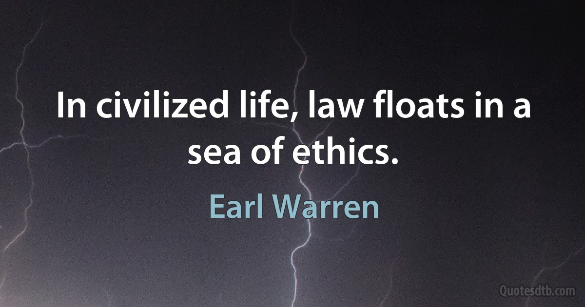 In civilized life, law floats in a sea of ethics. (Earl Warren)