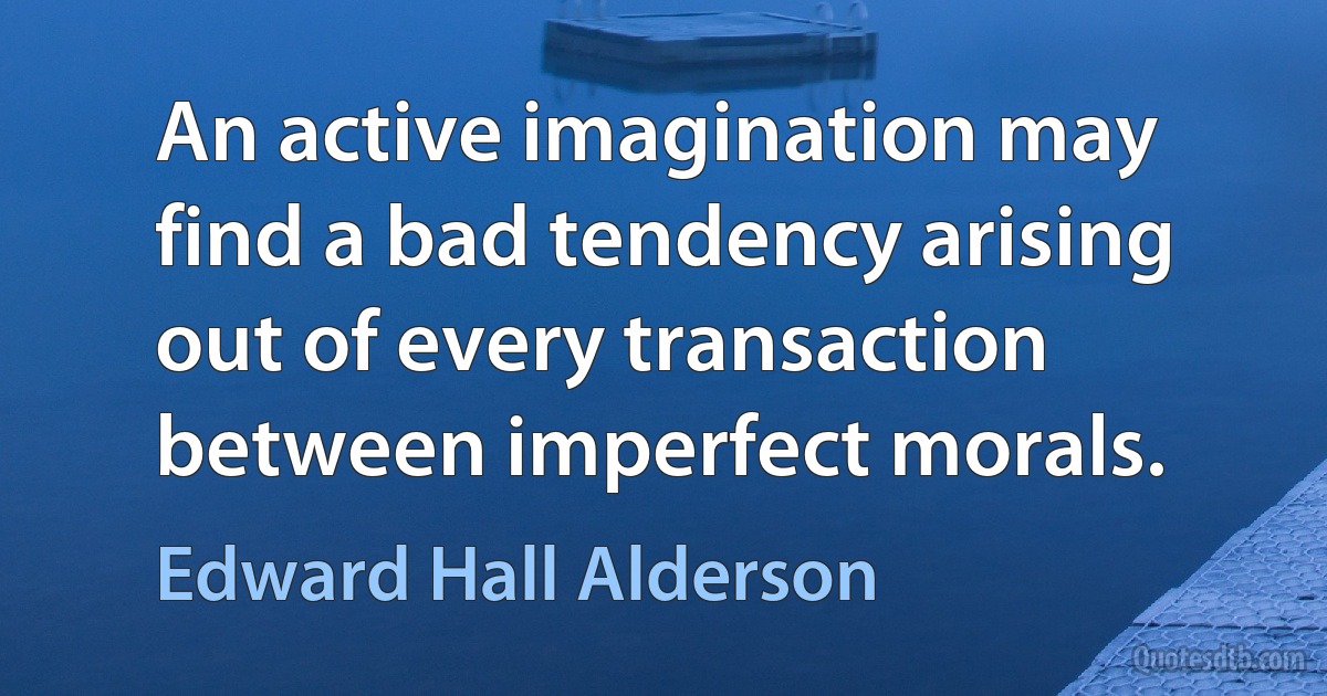 An active imagination may find a bad tendency arising out of every transaction between imperfect morals. (Edward Hall Alderson)